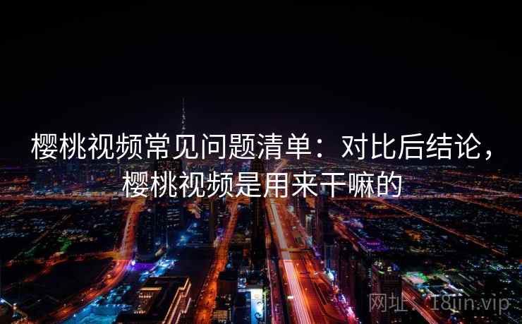 樱桃视频常见问题清单：对比后结论，樱桃视频是用来干嘛的