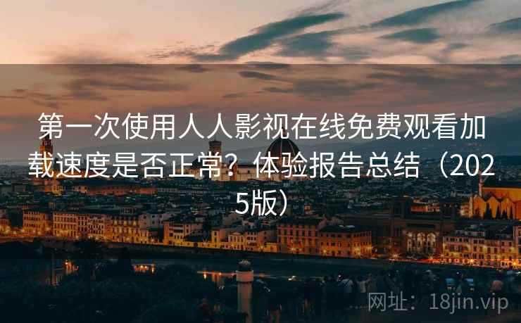 第一次使用人人影视在线免费观看加载速度是否正常？体验报告总结（2025版）