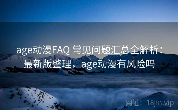 age动漫FAQ 常见问题汇总全解析：最新版整理，age动漫有风险吗