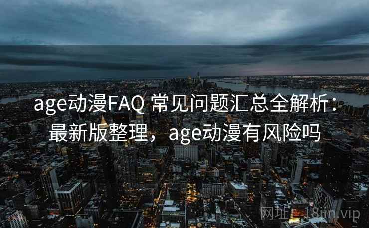 age动漫FAQ 常见问题汇总全解析：最新版整理，age动漫有风险吗
