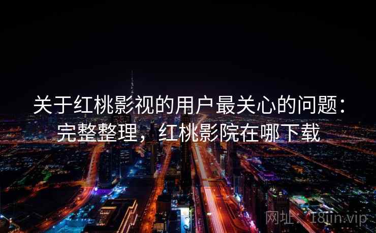 关于红桃影视的用户最关心的问题：完整整理，红桃影院在哪下载