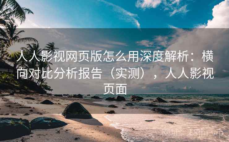 人人影视网页版怎么用深度解析：横向对比分析报告（实测），人人影视页面