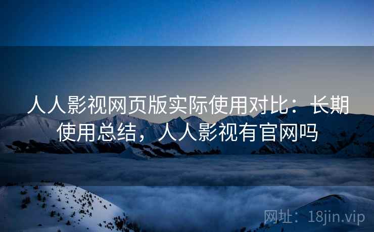 人人影视网页版实际使用对比：长期使用总结，人人影视有官网吗