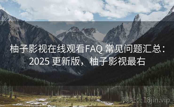 柚子影视在线观看FAQ 常见问题汇总：2025 更新版，柚子影视最右