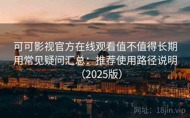 可可影视官方在线观看值不值得长期用常见疑问汇总：推荐使用路径说明（2025版）