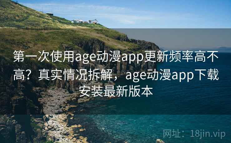 第一次使用age动漫app更新频率高不高？真实情况拆解，age动漫app下载安装最新版本