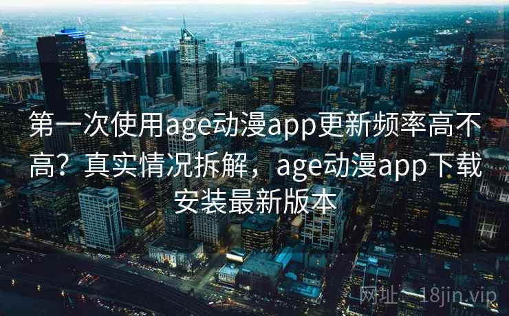 第一次使用age动漫app更新频率高不高？真实情况拆解，age动漫app下载安装最新版本