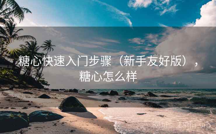 糖心快速入门步骤（新手友好版），糖心怎么样