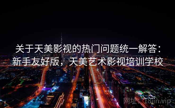 关于天美影视的热门问题统一解答：新手友好版，天美艺术影视培训学校