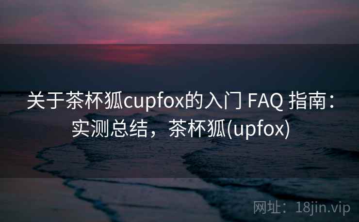 关于茶杯狐cupfox的入门 FAQ 指南：实测总结，茶杯狐(upfox)
