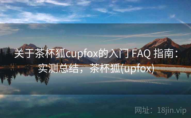关于茶杯狐cupfox的入门 FAQ 指南：实测总结，茶杯狐(upfox)