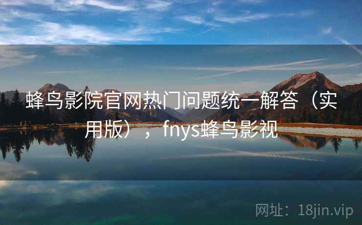 蜂鸟影院官网热门问题统一解答（实用版），fnys蜂鸟影视