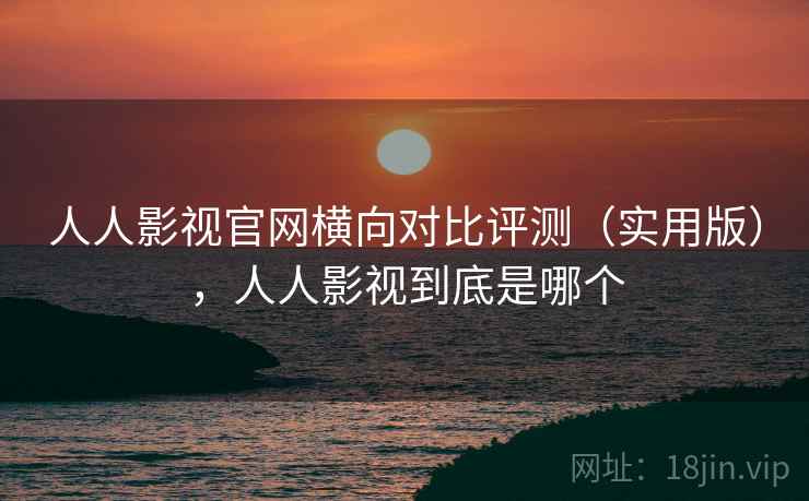 人人影视官网横向对比评测（实用版），人人影视到底是哪个