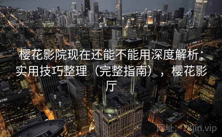樱花影院现在还能不能用深度解析：实用技巧整理（完整指南），樱花影厅