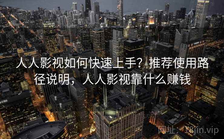 人人影视如何快速上手？推荐使用路径说明，人人影视靠什么赚钱