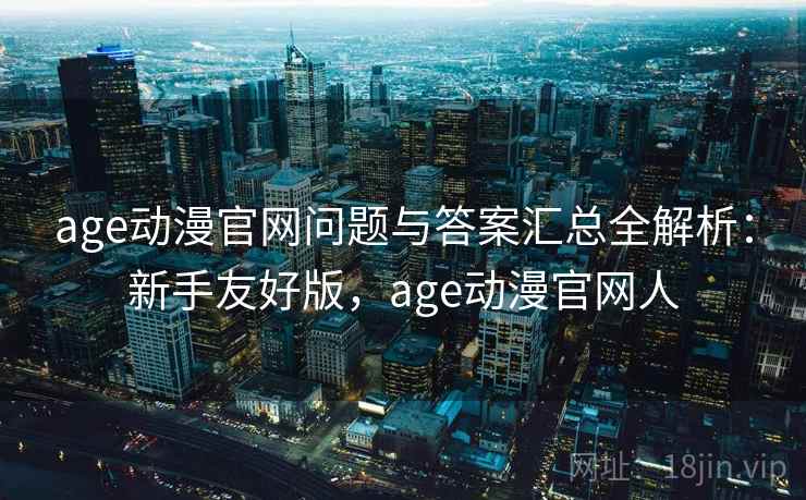 age动漫官网问题与答案汇总全解析：新手友好版，age动漫官网人