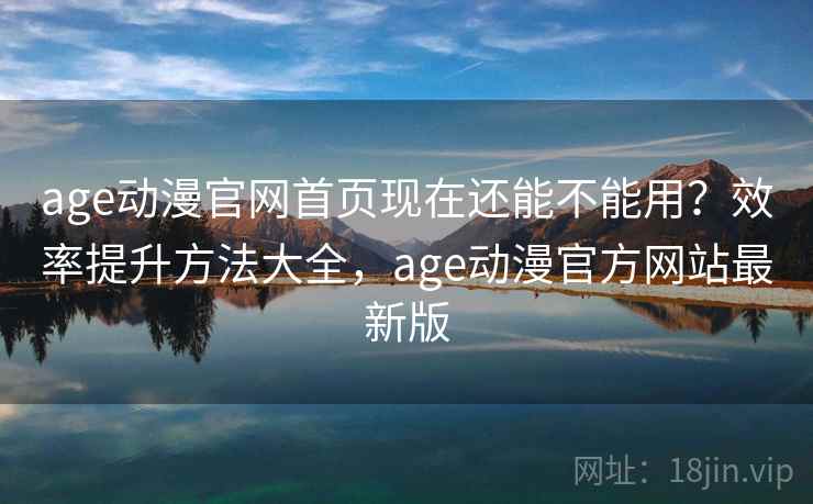 age动漫官网首页现在还能不能用？效率提升方法大全，age动漫官方网站最新版