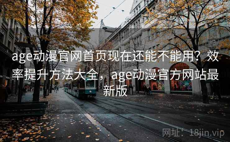 age动漫官网首页现在还能不能用？效率提升方法大全，age动漫官方网站最新版
