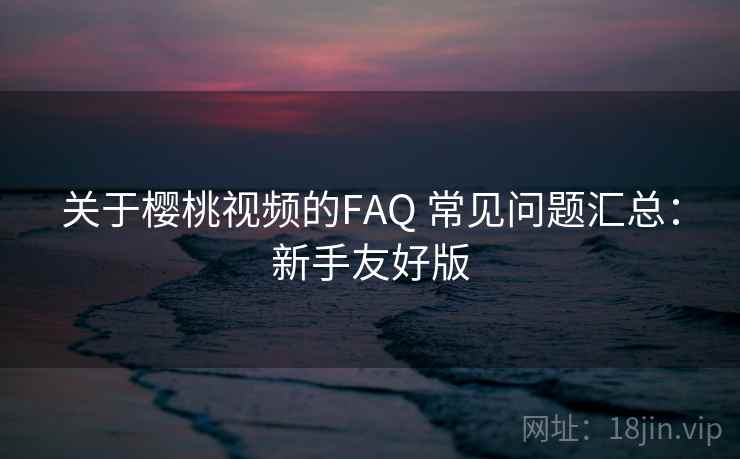 关于樱桃视频的FAQ 常见问题汇总：新手友好版