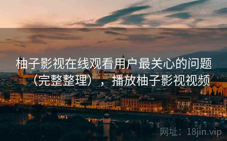 柚子影视在线观看用户最关心的问题（完整整理），播放柚子影视视频