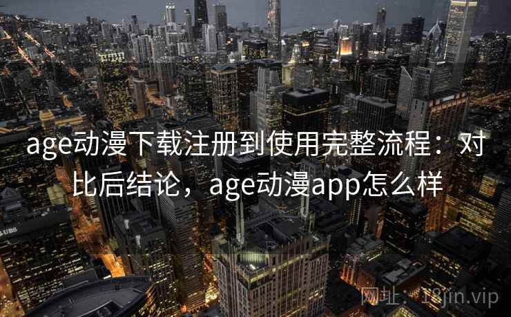 age动漫下载注册到使用完整流程：对比后结论，age动漫app怎么样