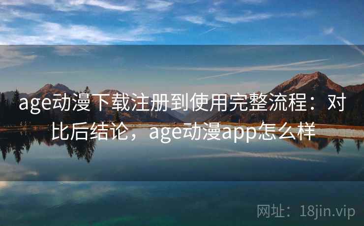 age动漫下载注册到使用完整流程：对比后结论，age动漫app怎么样