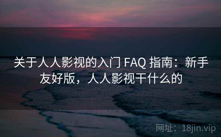 关于人人影视的入门 FAQ 指南：新手友好版，人人影视干什么的