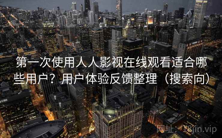第一次使用人人影视在线观看适合哪些用户？用户体验反馈整理（搜索向）