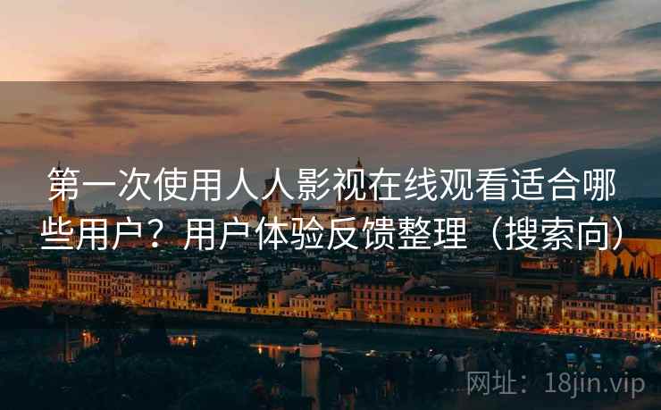 第一次使用人人影视在线观看适合哪些用户？用户体验反馈整理（搜索向）