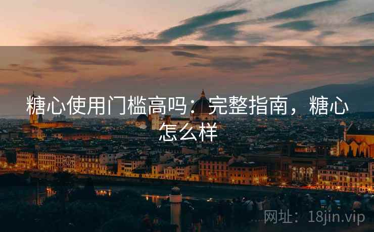 糖心使用门槛高吗：完整指南，糖心怎么样