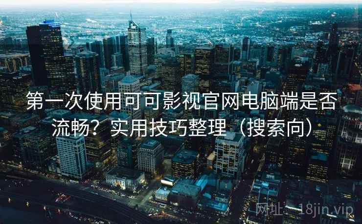 第一次使用可可影视官网电脑端是否流畅？实用技巧整理（搜索向）