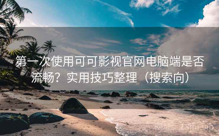 第一次使用可可影视官网电脑端是否流畅？实用技巧整理（搜索向）