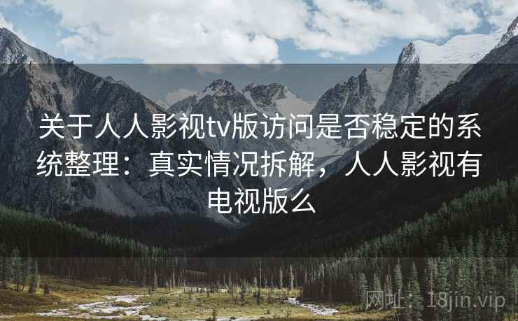 关于人人影视tv版访问是否稳定的系统整理：真实情况拆解，人人影视有电视版么