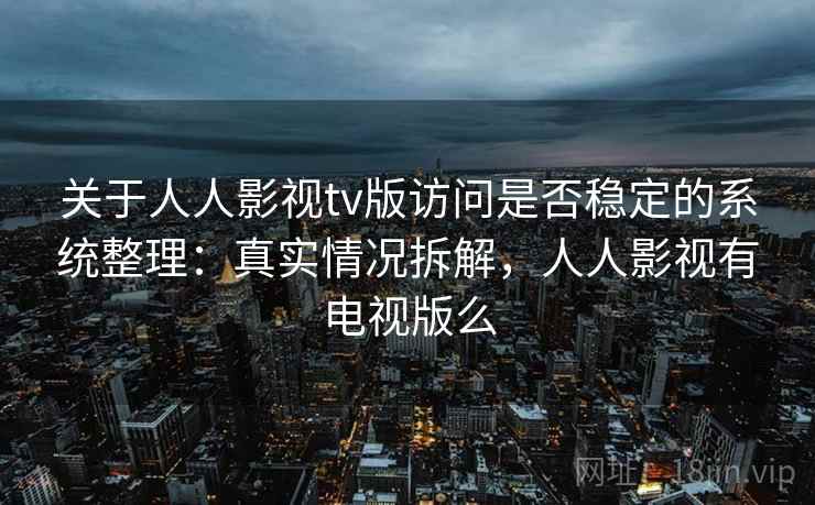 关于人人影视tv版访问是否稳定的系统整理：真实情况拆解，人人影视有电视版么