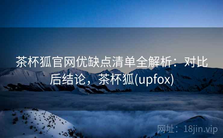 茶杯狐官网优缺点清单全解析：对比后结论，茶杯狐(upfox)
