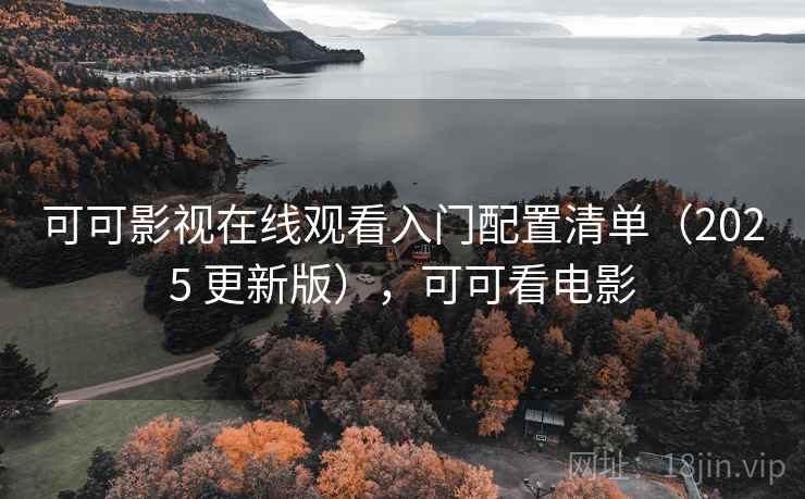 可可影视在线观看入门配置清单（2025 更新版），可可看电影