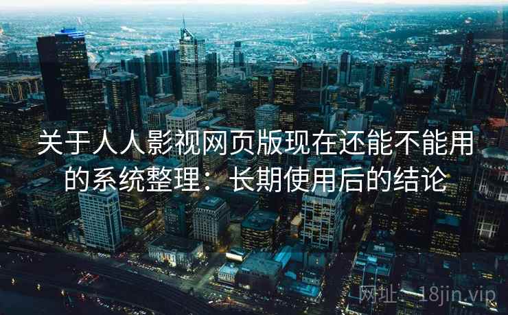 关于人人影视网页版现在还能不能用的系统整理：长期使用后的结论