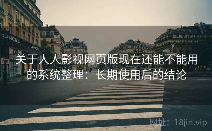 关于人人影视网页版现在还能不能用的系统整理：长期使用后的结论