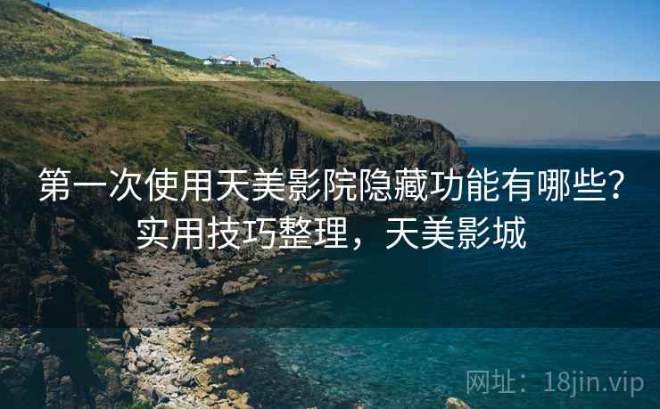 第一次使用天美影院隐藏功能有哪些？实用技巧整理，天美影城