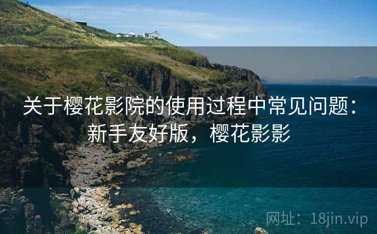 关于樱花影院的使用过程中常见问题：新手友好版，樱花影影