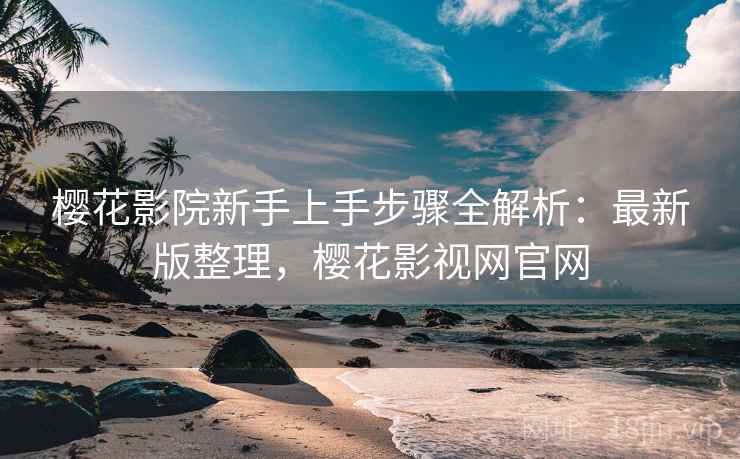 樱花影院新手上手步骤全解析：最新版整理，樱花影视网官网