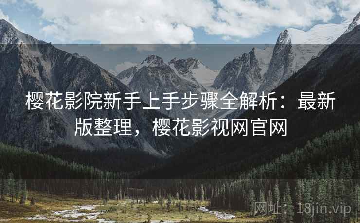 樱花影院新手上手步骤全解析：最新版整理，樱花影视网官网