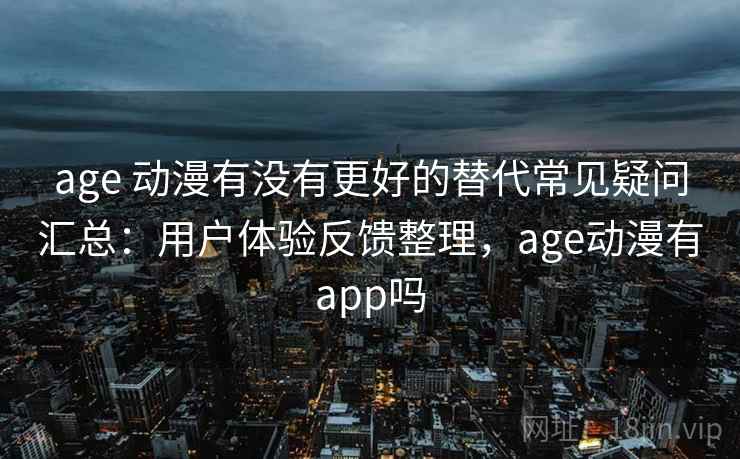 age 动漫有没有更好的替代常见疑问汇总：用户体验反馈整理，age动漫有app吗