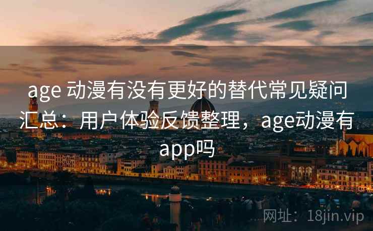 age 动漫有没有更好的替代常见疑问汇总：用户体验反馈整理，age动漫有app吗