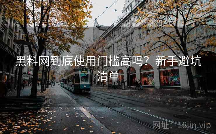 黑料网到底使用门槛高吗？新手避坑清单