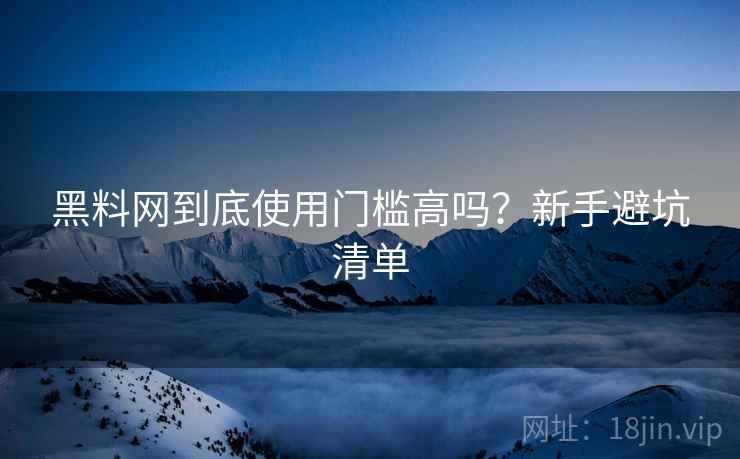 黑料网到底使用门槛高吗？新手避坑清单