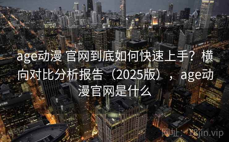 age动漫 官网到底如何快速上手?横向对比分析报告(2025版),age动漫官网是什么 age动漫 官网到底如何快速上手?横向对比分析报告(2025版),age动漫官网是什么