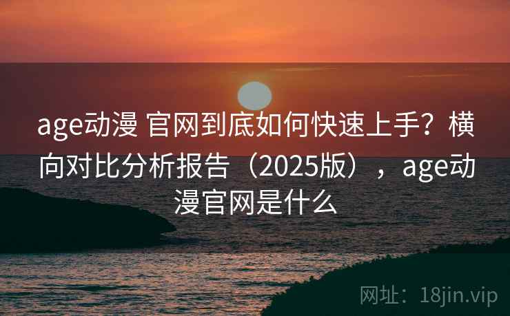 age动漫 官网到底如何快速上手?横向对比分析报告(2025版),age动漫官网是什么 age动漫 官网到底如何快速上手?横向对比分析报告(2025版),age动漫官网是什么