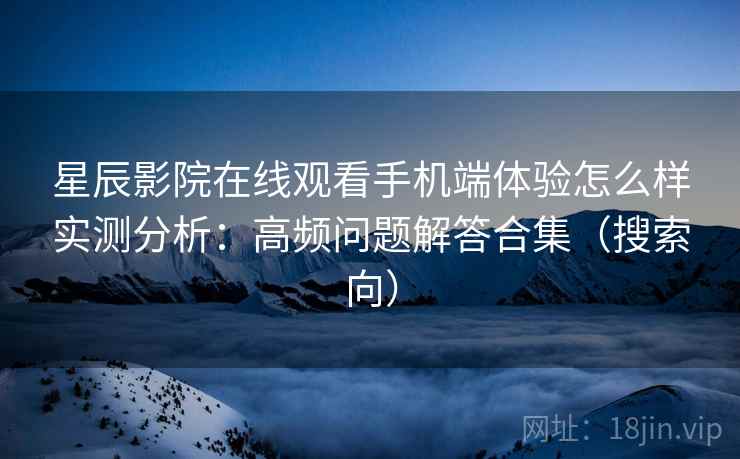 星辰影院在线观看手机端体验怎么样实测分析:高频问题解答合集(搜索向) 星辰影院在线观看手机端体验怎么样实测分析:高频问题解答合集(搜索向)