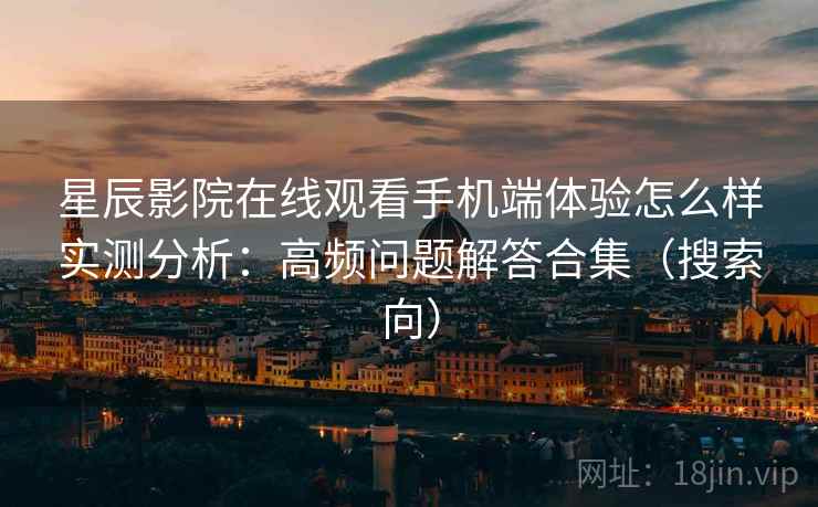 星辰影院在线观看手机端体验怎么样实测分析:高频问题解答合集(搜索向) 星辰影院在线观看手机端体验怎么样实测分析:高频问题解答合集(搜索向)